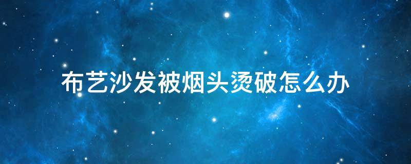 布艺沙发被烟头烫破怎么办（布艺沙发被烟烧了洞怎么补）