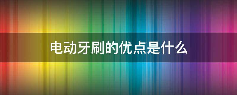 电动牙刷的优点是什么 电动牙刷的优点是什么意思