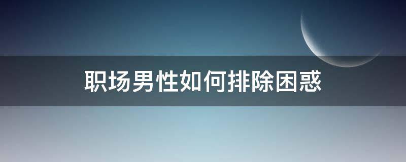 职场男性如何排除困惑（职场男性如何排除困惑呢）