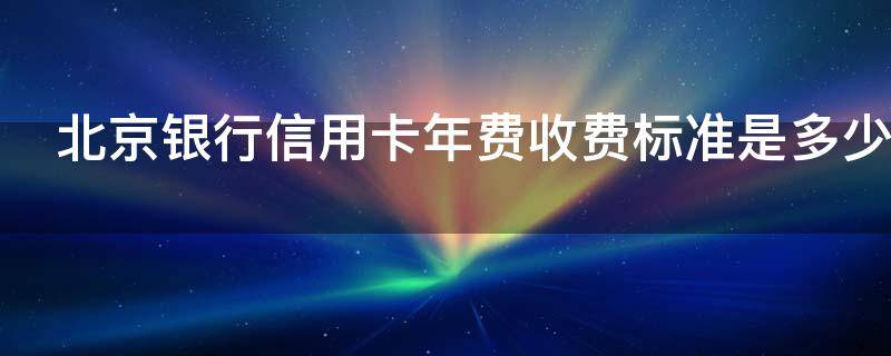 北京银行信用卡年费收费标准是多少（北京银行 信用卡 年费）