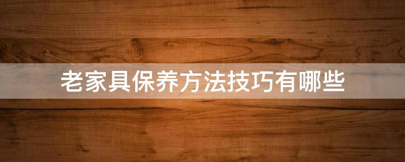 老家具保养方法技巧有哪些（老家具保养方法技巧有哪些呢）
