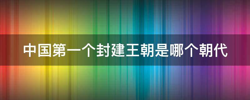 中国第一个封建王朝是哪个朝代 中国第一个封建王朝是什么?