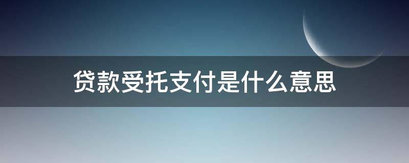贷款受托支付是什么意思（贷款受托支付第三方收款人责任）