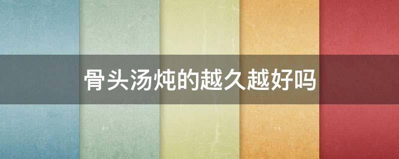 骨头汤炖的越久越好吗（骨头汤炖久了好不好）