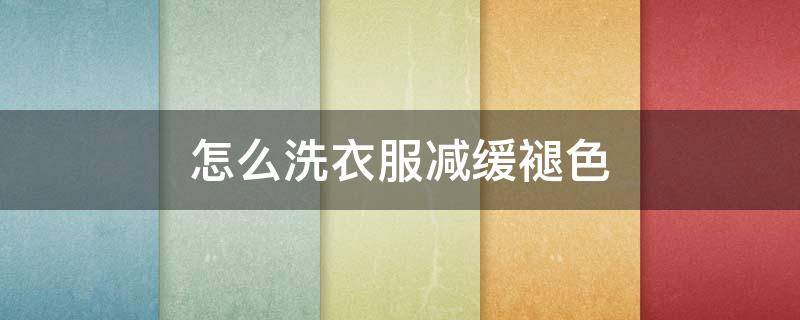 怎么洗衣服减缓褪色 怎么洗衣服会褪色