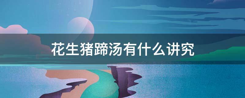花生猪蹄汤有什么讲究（花生猪蹄汤的做法）
