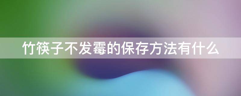 竹筷子不发霉的保存方法有什么（竹筷子不发霉的保存方法有什么用）