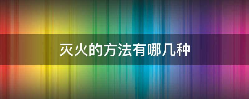 灭火的方法有哪几种 灭火方法有几种