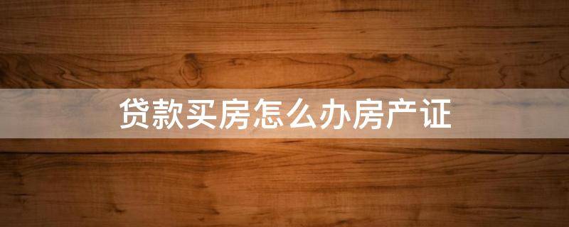 贷款买房怎么办房产证 贷款买房怎么办房产证要回来