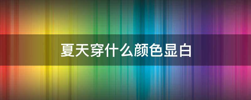 夏天穿什么颜色显白（夏天穿什么颜色显白显瘦）