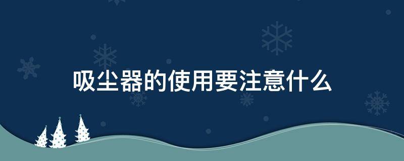 吸尘器的使用要注意什么 吸尘器的使用要注意什么问题