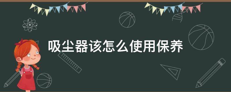 吸尘器该怎么使用保养 吸尘器该怎么使用保养和清洗