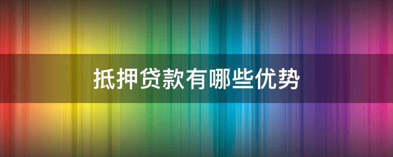 抵押贷款有哪些优势（抵押贷款有哪些优势条件）