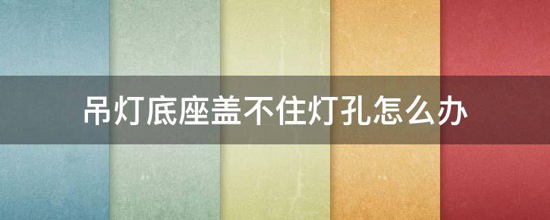 吊灯底座盖不住灯孔怎么办 吊灯底座盖不住窟窿怎么处理