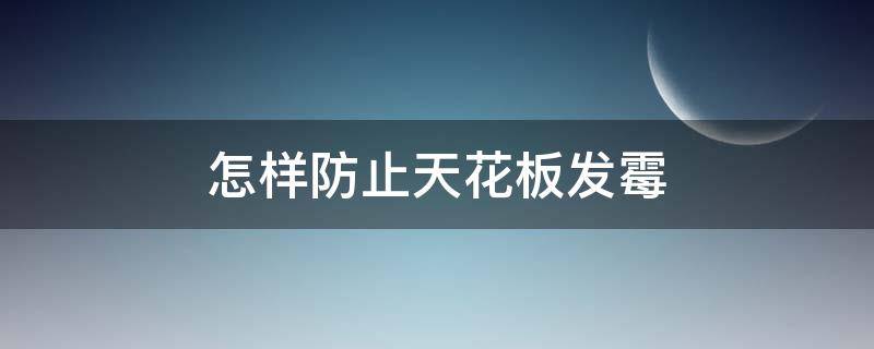 怎样防止天花板发霉（怎样防止天花板发霉变形）