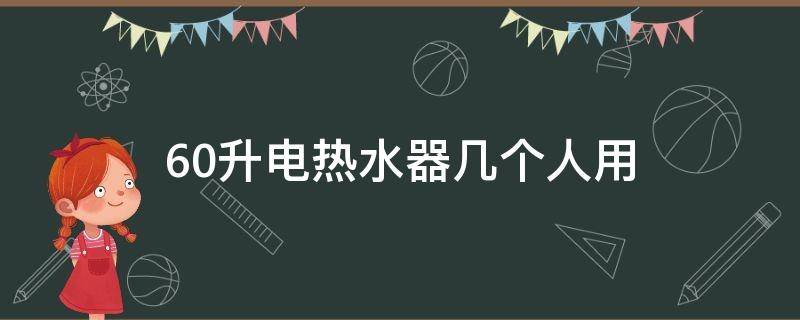 60升电热水器几个人用 60升的电热水器够几个人用