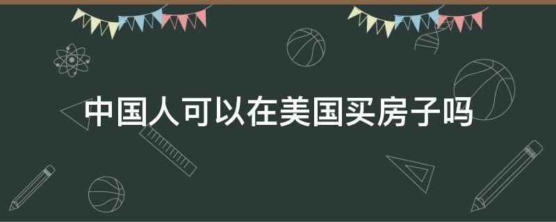 中国人可以在美国买房子吗（中国人可以在美国买房子吗?可以贷款买房吗?）