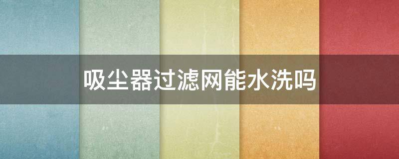 吸尘器过滤网能水洗吗 吸尘器过滤网能水洗吗视频