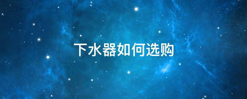 下水器如何选购（下水器怎么选）