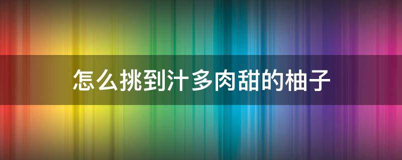 怎么挑到汁多肉甜的柚子（怎样挑甜柚子）