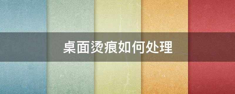 桌面烫痕如何处理（桌面烫白了怎么办）