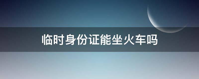 临时身份证能坐火车吗 乘火车没有身份证怎么乘