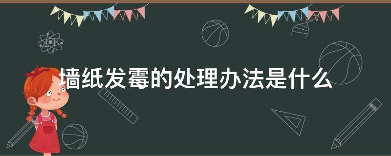 墙纸发霉的处理办法是什么（墙纸发霉怎么办?）