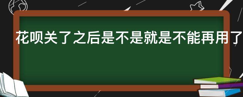 花呗关了之后是不是就是不能再用了（花呗关了之后是不是就是不能再用了怎么解决）