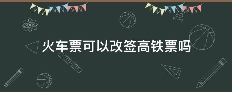 火车票可以改签高铁票吗（高铁票查询 网上订票）