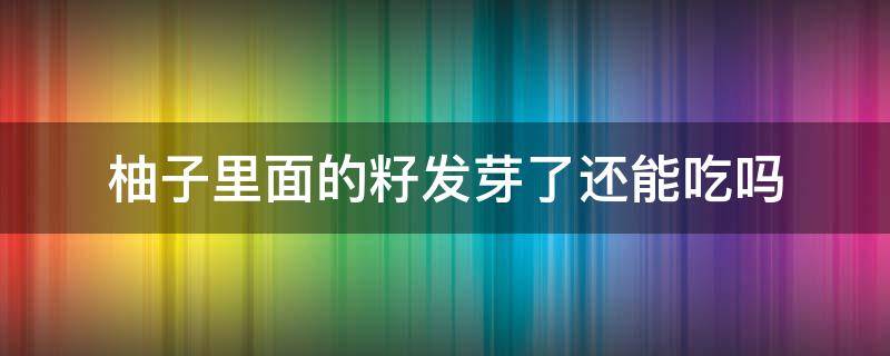 柚子里面的籽发芽了还能吃吗（柚子的籽发芽了有毒吗）