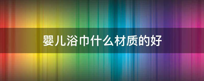 婴儿浴巾什么材质的好 婴儿浴巾哪种材质好