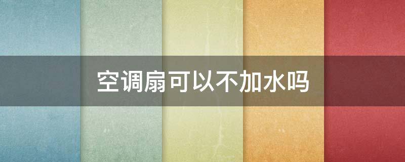 空调扇可以不加水吗 空调扇可以不加水吗视频