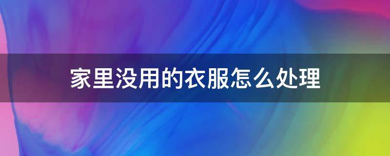 家里没用的衣服怎么处理（家里没用的衣服怎么处理干净）
