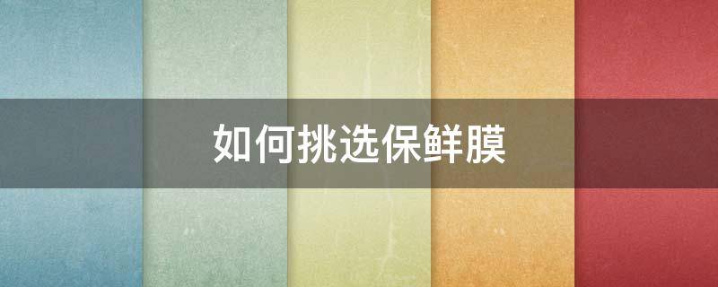 如何挑选保鲜膜 如何挑选保鲜膜的质量
