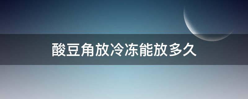 酸豆角放冷冻能放多久（酸豆角能冻上储藏吗?）