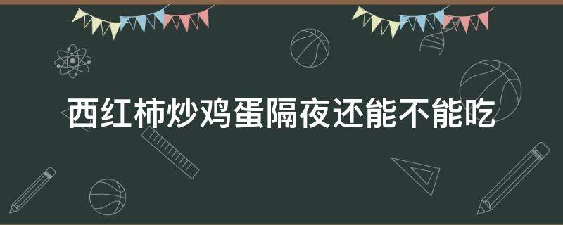 西红柿炒鸡蛋隔夜还能不能吃 西红柿炒鸡蛋隔夜还能不能吃呢