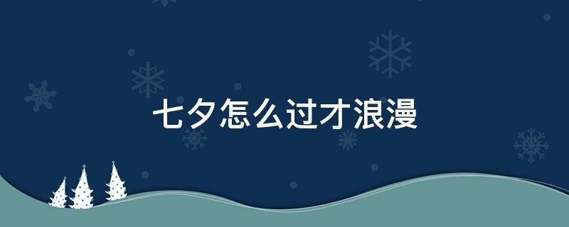 七夕怎么过才浪漫 七夕怎么过浪漫一些