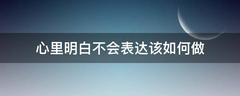 心里明白不会表达该如何做 心里都明白,就是不会表达怎么办