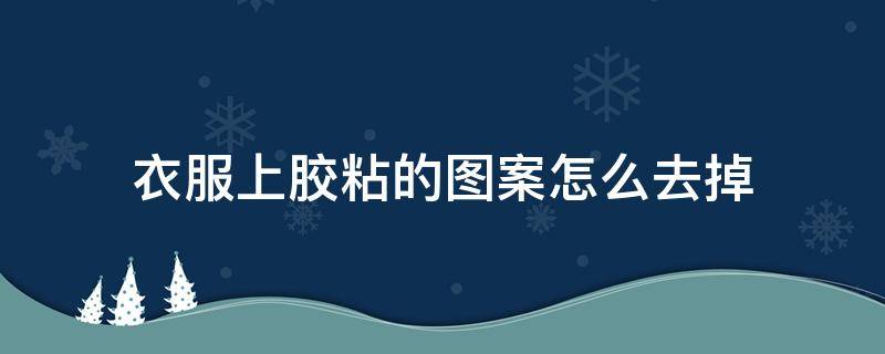 衣服上胶粘的图案怎么去掉（衣服上粘贴的胶去除）