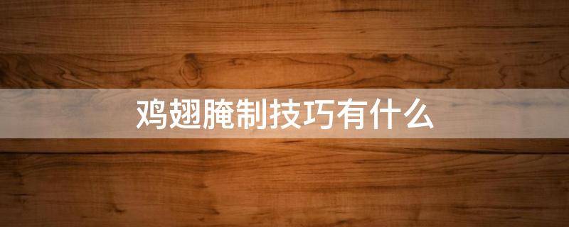 鸡翅腌制技巧有什么 鸡翅如何腌制更入味