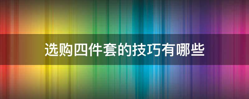 选购四件套的技巧有哪些（选购四件套的技巧有哪些方面）