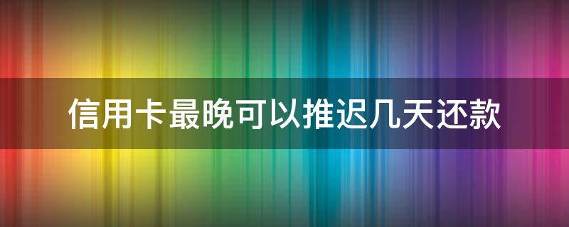 信用卡最晚可以推迟几天还款（信用卡逾期了无力偿还怎么办）