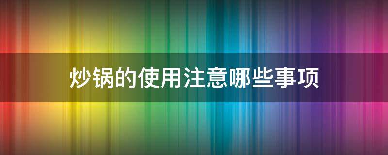 炒锅的使用注意哪些事项（炒锅的使用注意哪些事项和禁忌）
