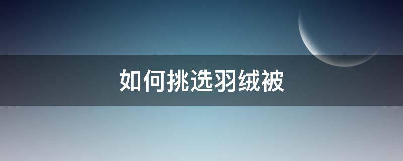 如何挑选羽绒被（如何挑选羽绒被子）