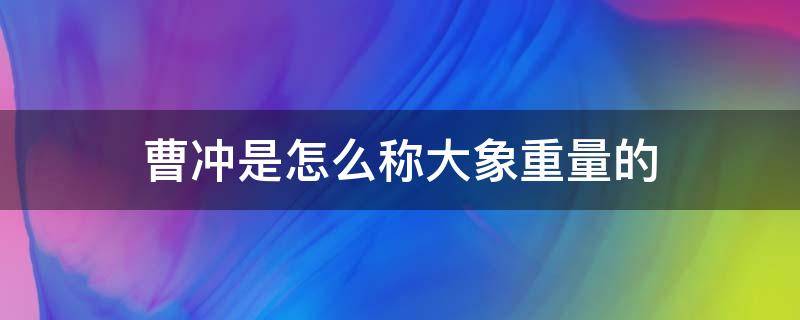 曹冲是怎么称大象重量的（曹冲称象靠什么称出了大象的重量）
