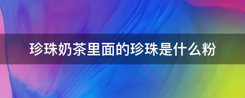 珍珠奶茶里面的珍珠是什么粉 珍珠奶茶里面的珍珠是什么粉做成的