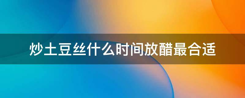 炒土豆丝什么时间放醋最合适 炒土豆丝什么时间放醋最合适呢