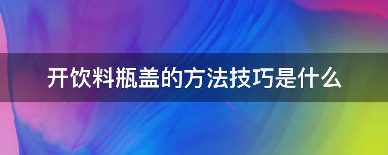 开饮料瓶盖的方法技巧是什么（如何开饮料瓶盖）