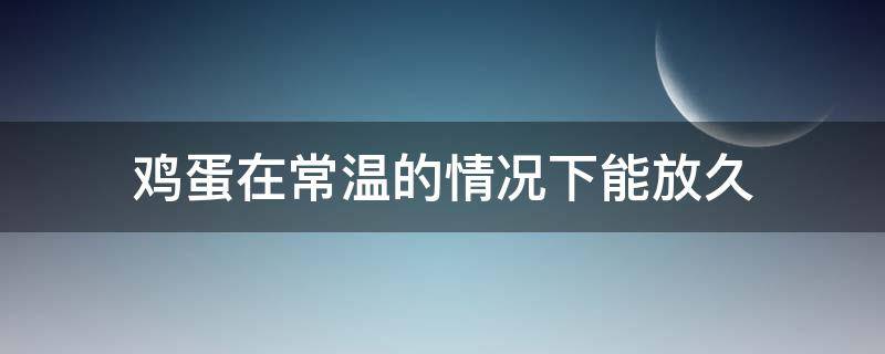 鸡蛋在常温的情况下能放久（鸡蛋在常温的情况下能放久吗）