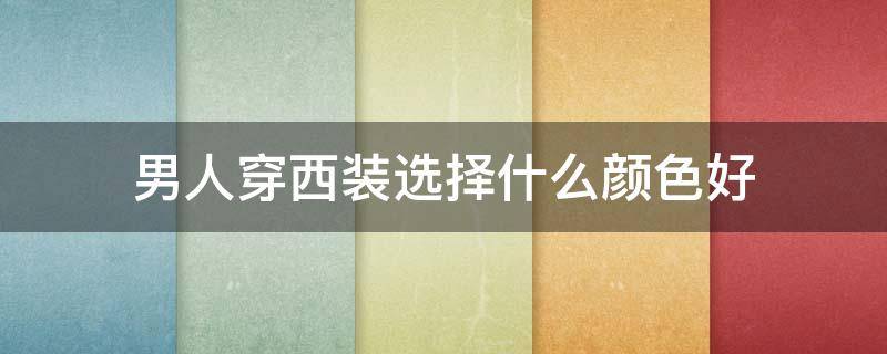 男人穿西装选择什么颜色好（男人穿西装选择什么颜色好看点）